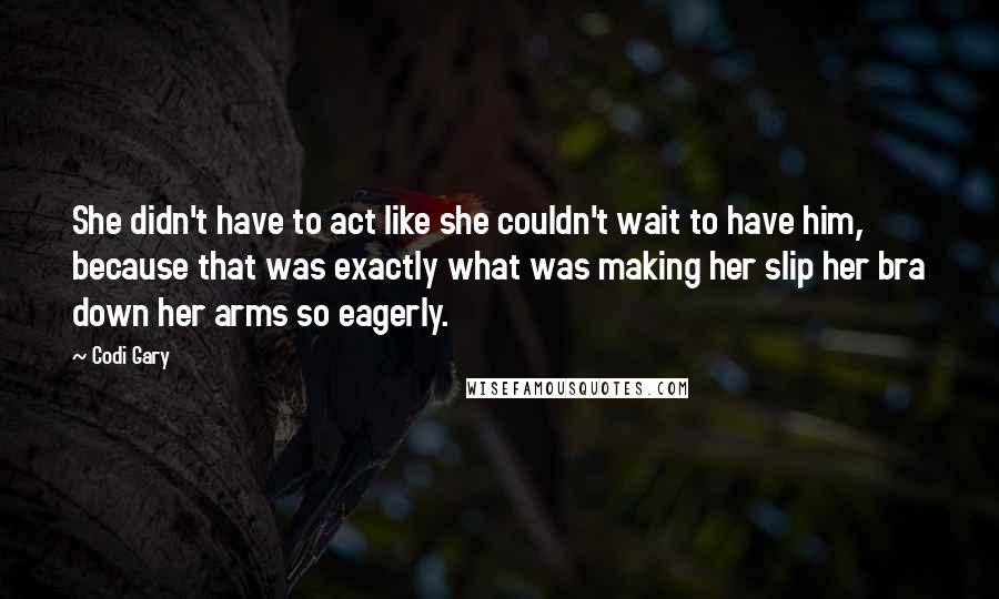 Codi Gary Quotes: She didn't have to act like she couldn't wait to have him, because that was exactly what was making her slip her bra down her arms so eagerly.