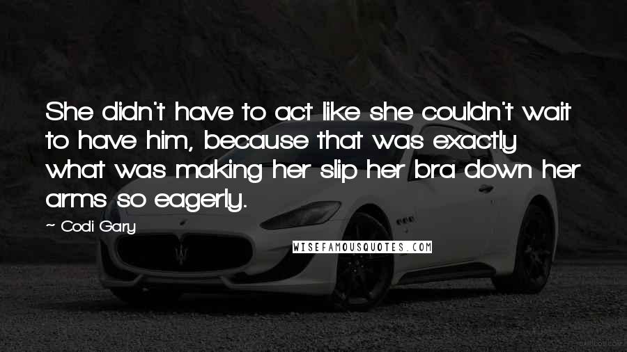 Codi Gary Quotes: She didn't have to act like she couldn't wait to have him, because that was exactly what was making her slip her bra down her arms so eagerly.