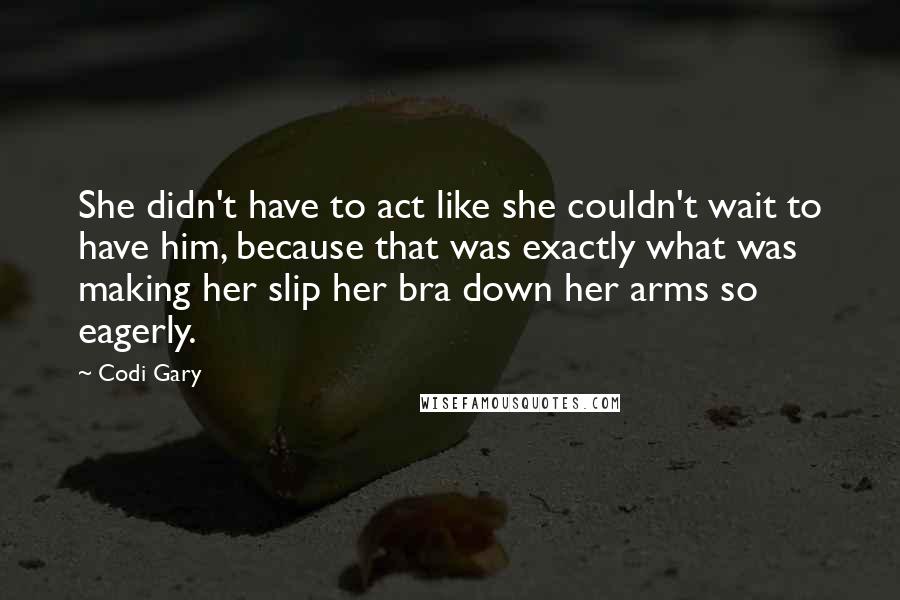 Codi Gary Quotes: She didn't have to act like she couldn't wait to have him, because that was exactly what was making her slip her bra down her arms so eagerly.