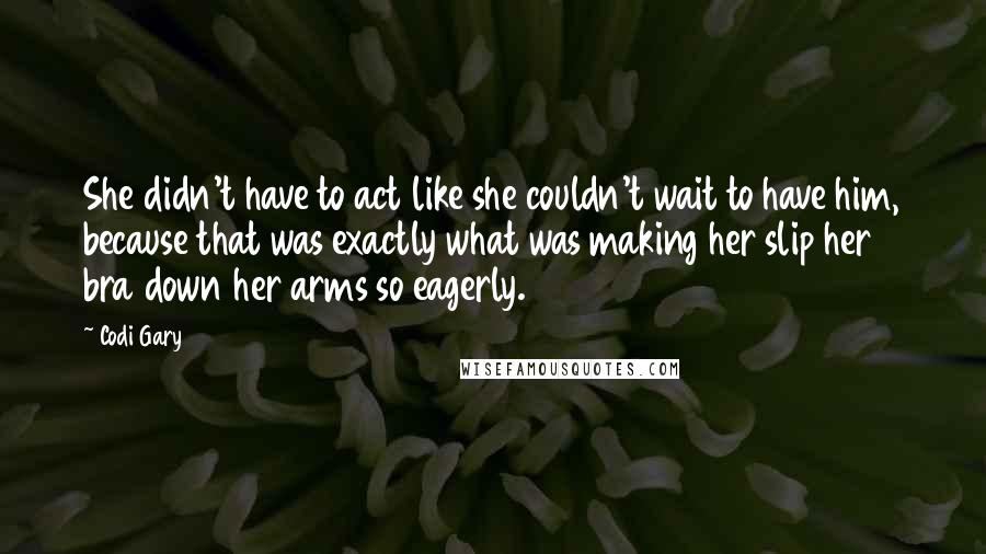 Codi Gary Quotes: She didn't have to act like she couldn't wait to have him, because that was exactly what was making her slip her bra down her arms so eagerly.