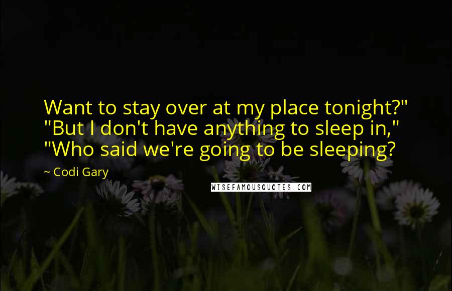 Codi Gary Quotes: Want to stay over at my place tonight?" "But I don't have anything to sleep in," "Who said we're going to be sleeping?