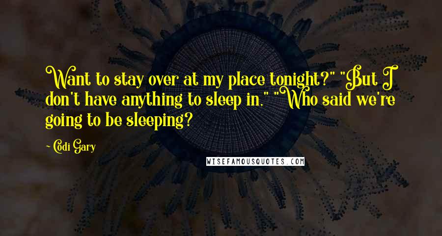 Codi Gary Quotes: Want to stay over at my place tonight?" "But I don't have anything to sleep in," "Who said we're going to be sleeping?