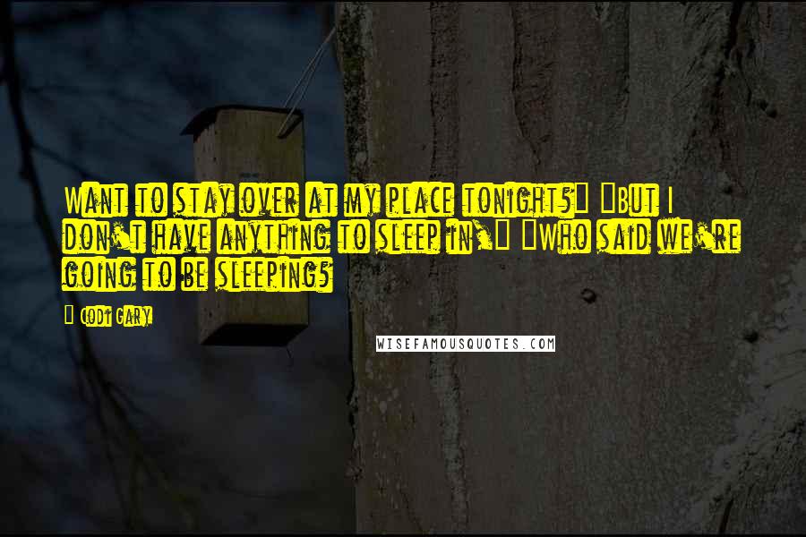 Codi Gary Quotes: Want to stay over at my place tonight?" "But I don't have anything to sleep in," "Who said we're going to be sleeping?