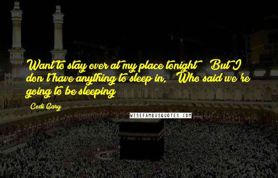 Codi Gary Quotes: Want to stay over at my place tonight?" "But I don't have anything to sleep in," "Who said we're going to be sleeping?