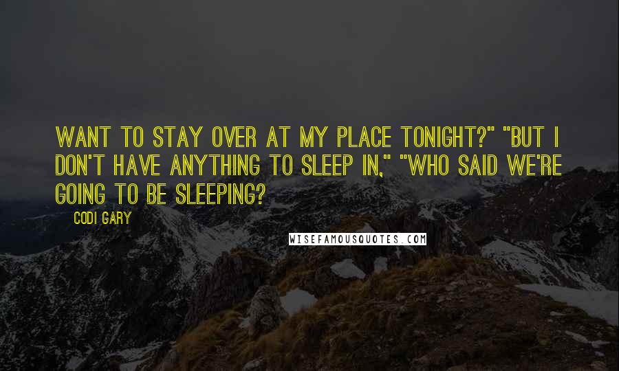 Codi Gary Quotes: Want to stay over at my place tonight?" "But I don't have anything to sleep in," "Who said we're going to be sleeping?