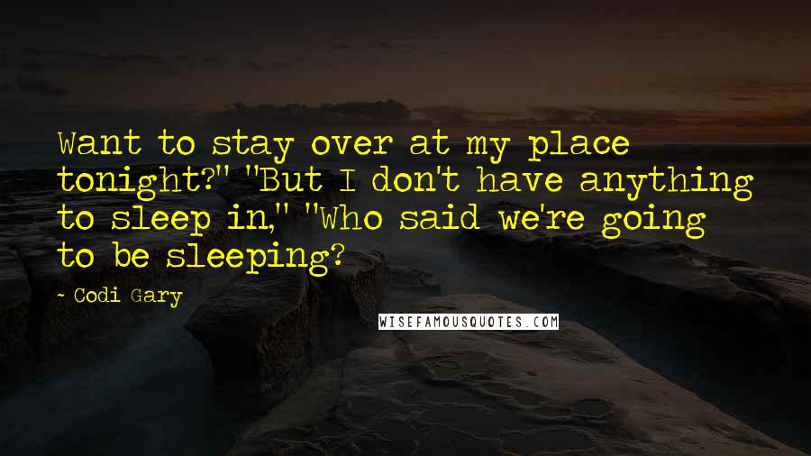 Codi Gary Quotes: Want to stay over at my place tonight?" "But I don't have anything to sleep in," "Who said we're going to be sleeping?