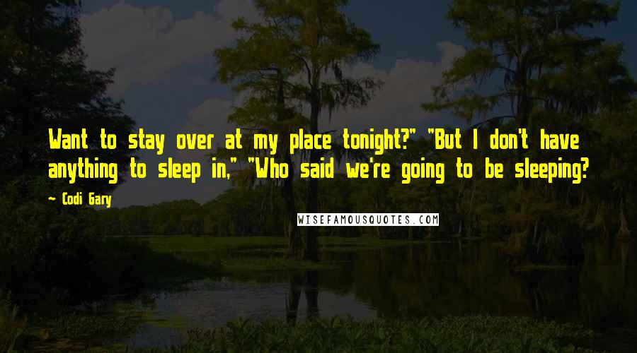 Codi Gary Quotes: Want to stay over at my place tonight?" "But I don't have anything to sleep in," "Who said we're going to be sleeping?