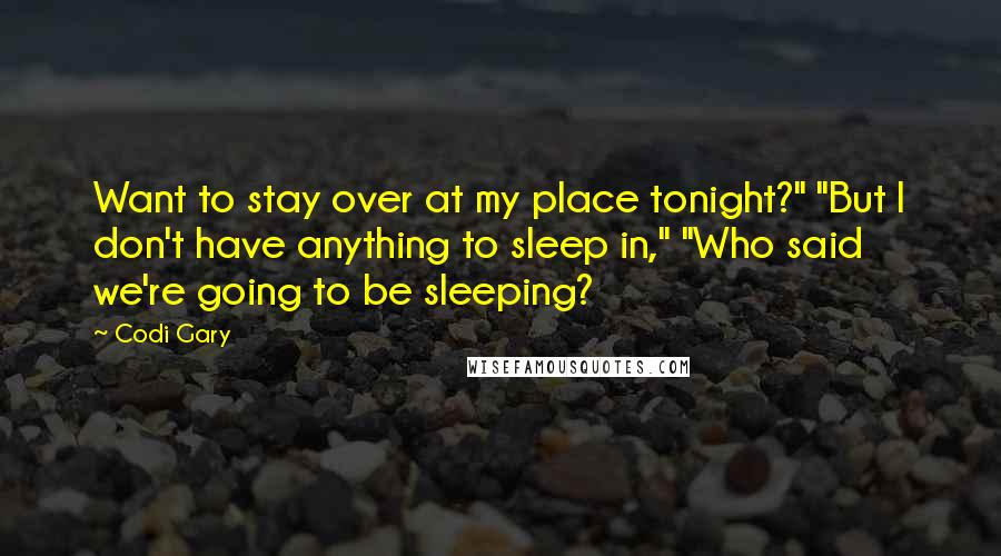 Codi Gary Quotes: Want to stay over at my place tonight?" "But I don't have anything to sleep in," "Who said we're going to be sleeping?