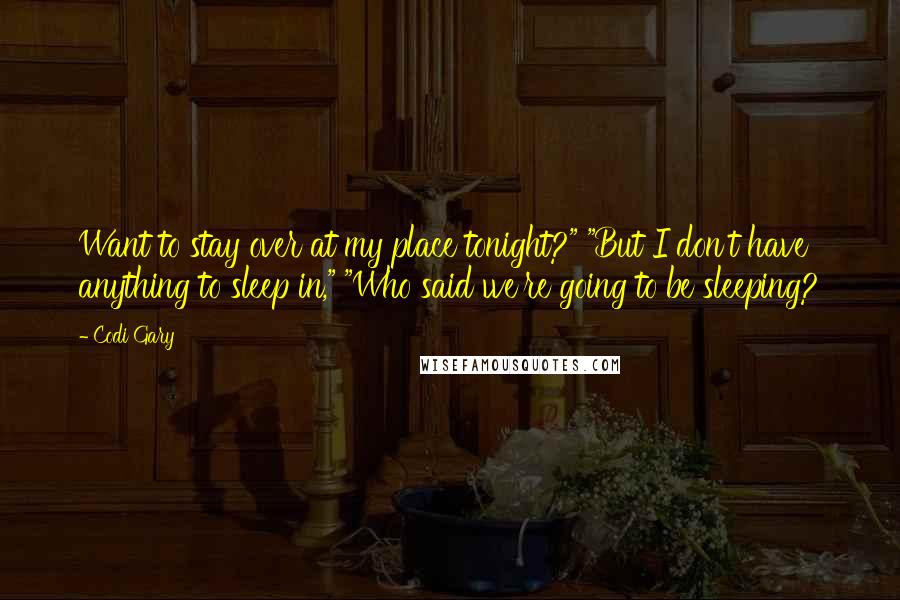 Codi Gary Quotes: Want to stay over at my place tonight?" "But I don't have anything to sleep in," "Who said we're going to be sleeping?