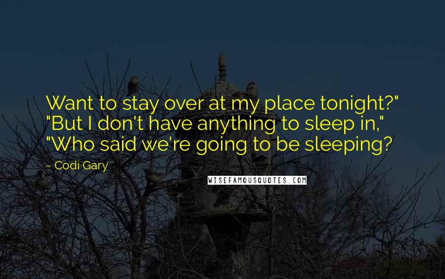 Codi Gary Quotes: Want to stay over at my place tonight?" "But I don't have anything to sleep in," "Who said we're going to be sleeping?