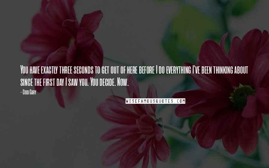 Codi Gary Quotes: You have exactly three seconds to get out of here before I do everything I've been thinking about since the first day I saw you. You decide. Now.