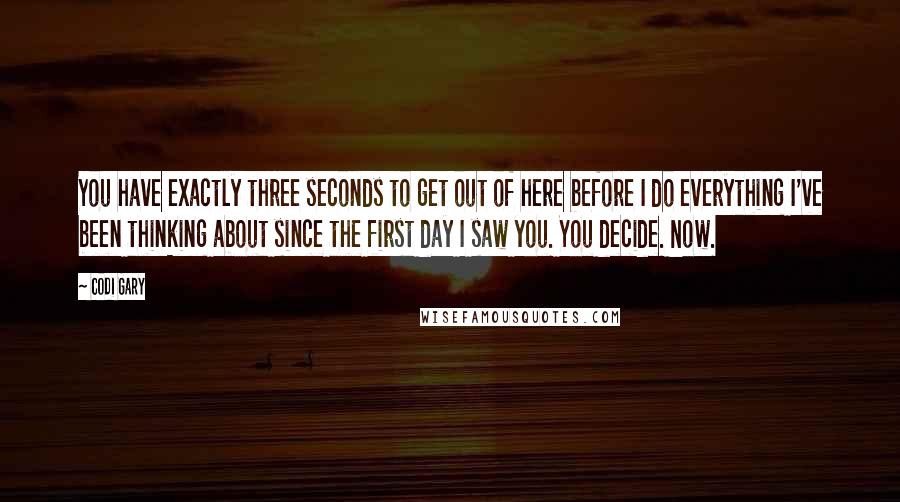 Codi Gary Quotes: You have exactly three seconds to get out of here before I do everything I've been thinking about since the first day I saw you. You decide. Now.