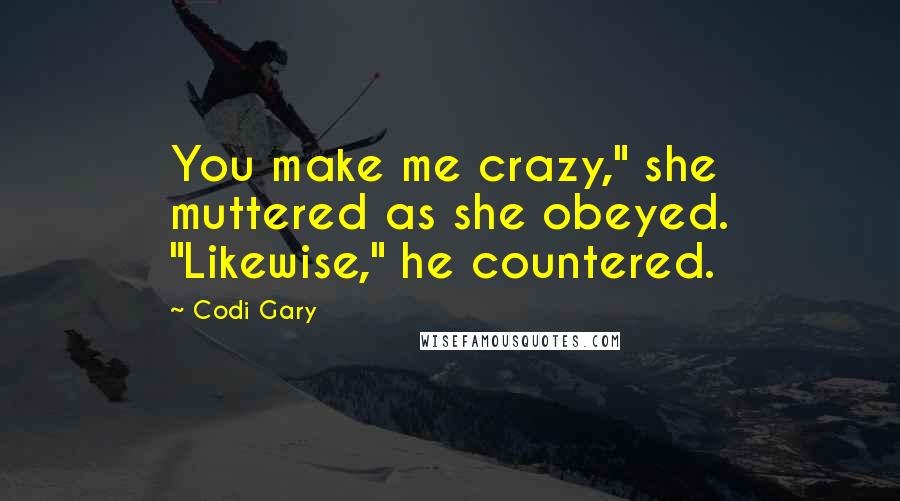 Codi Gary Quotes: You make me crazy," she muttered as she obeyed. "Likewise," he countered.