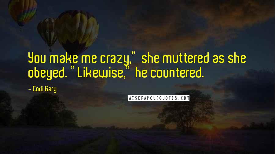 Codi Gary Quotes: You make me crazy," she muttered as she obeyed. "Likewise," he countered.