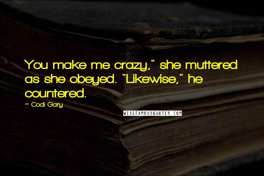 Codi Gary Quotes: You make me crazy," she muttered as she obeyed. "Likewise," he countered.
