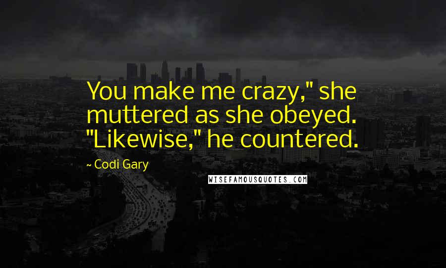 Codi Gary Quotes: You make me crazy," she muttered as she obeyed. "Likewise," he countered.