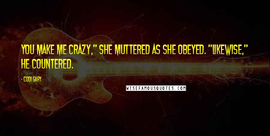 Codi Gary Quotes: You make me crazy," she muttered as she obeyed. "Likewise," he countered.