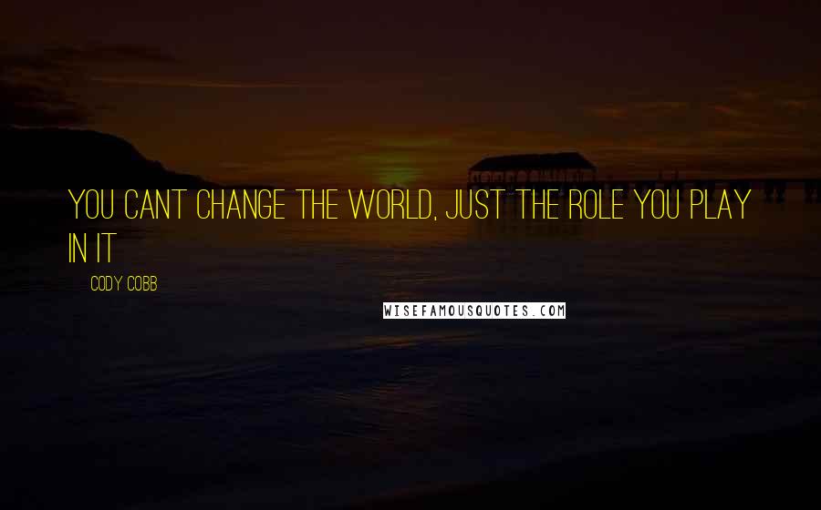 Cody Cobb Quotes: You cant change the world, Just the role you play in it