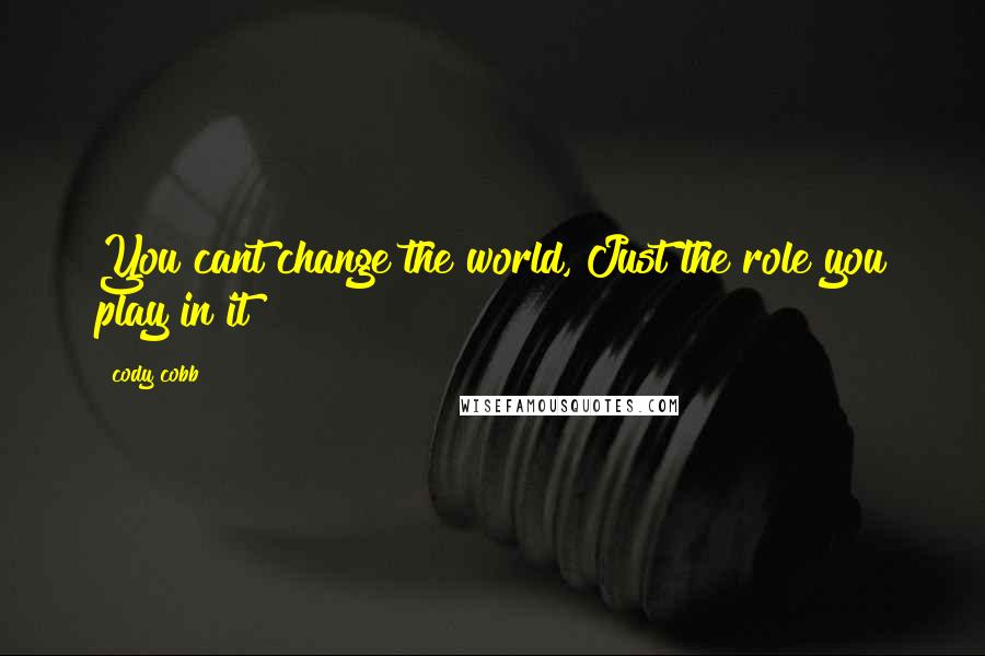 Cody Cobb Quotes: You cant change the world, Just the role you play in it