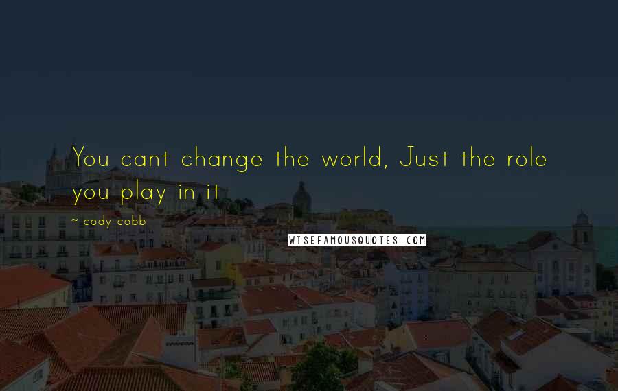 Cody Cobb Quotes: You cant change the world, Just the role you play in it