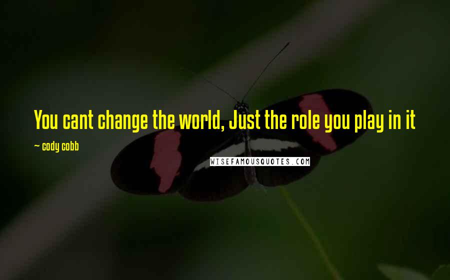 Cody Cobb Quotes: You cant change the world, Just the role you play in it