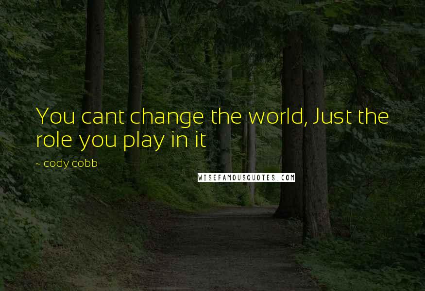 Cody Cobb Quotes: You cant change the world, Just the role you play in it