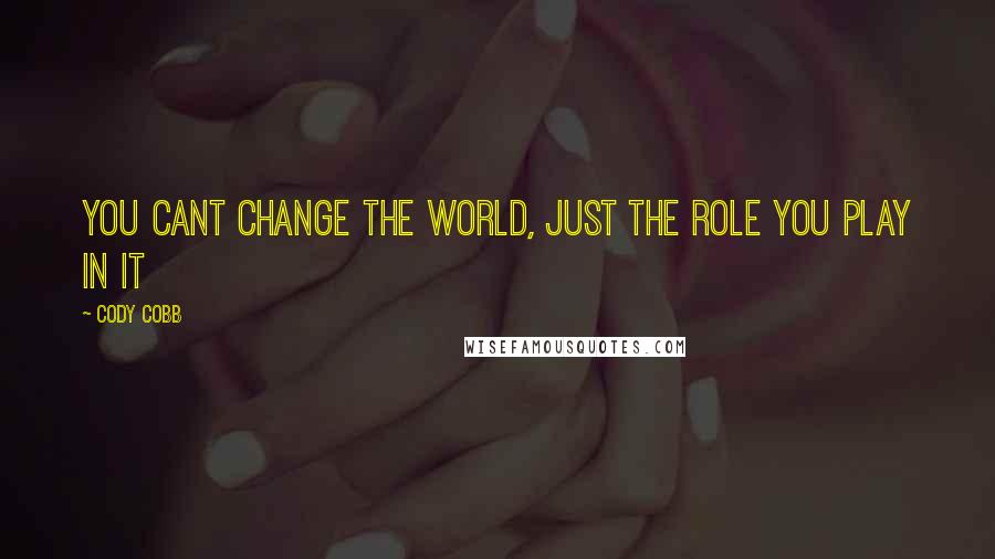 Cody Cobb Quotes: You cant change the world, Just the role you play in it