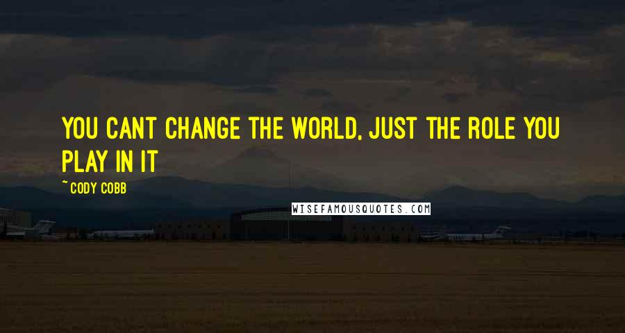 Cody Cobb Quotes: You cant change the world, Just the role you play in it