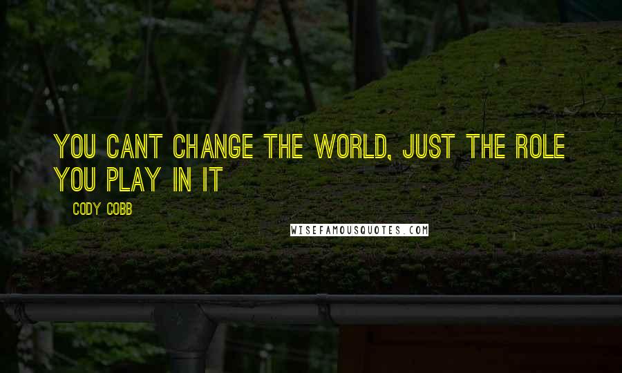 Cody Cobb Quotes: You cant change the world, Just the role you play in it