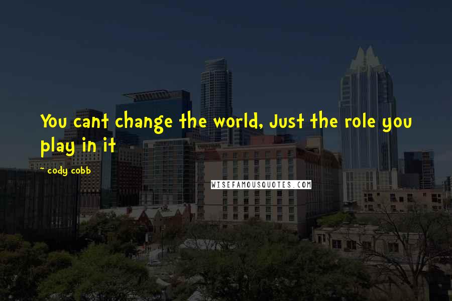 Cody Cobb Quotes: You cant change the world, Just the role you play in it