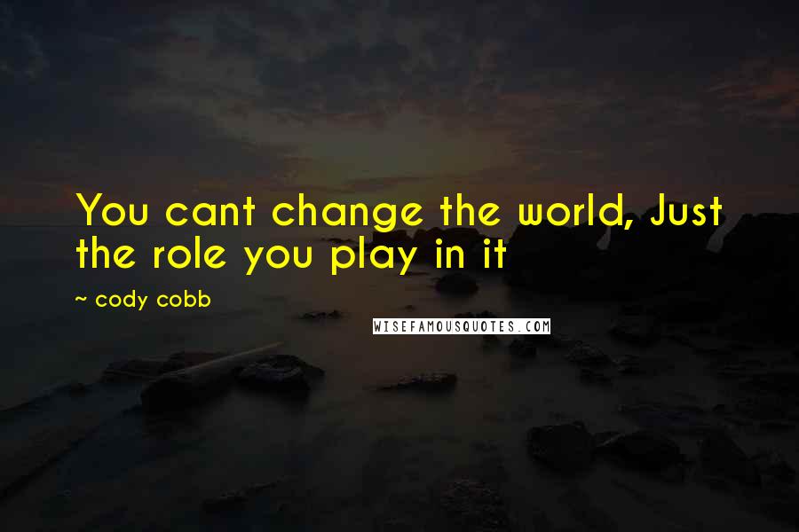 Cody Cobb Quotes: You cant change the world, Just the role you play in it