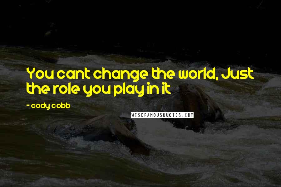 Cody Cobb Quotes: You cant change the world, Just the role you play in it