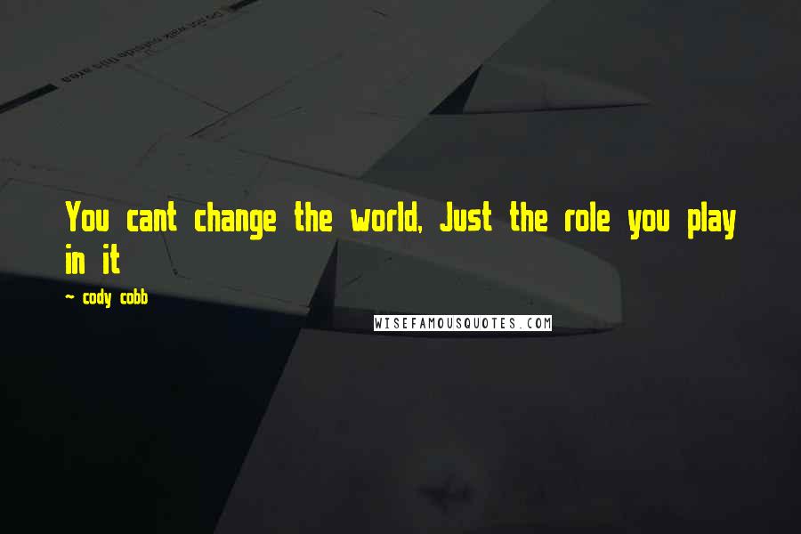 Cody Cobb Quotes: You cant change the world, Just the role you play in it
