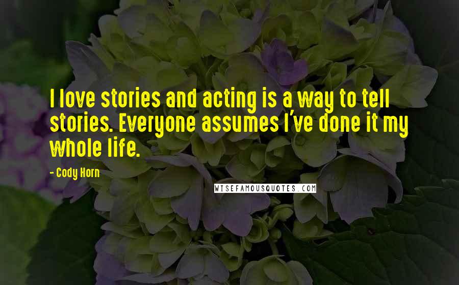 Cody Horn Quotes: I love stories and acting is a way to tell stories. Everyone assumes I've done it my whole life.