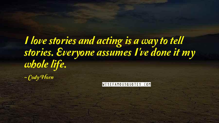 Cody Horn Quotes: I love stories and acting is a way to tell stories. Everyone assumes I've done it my whole life.