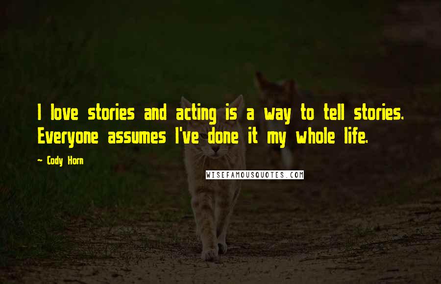 Cody Horn Quotes: I love stories and acting is a way to tell stories. Everyone assumes I've done it my whole life.