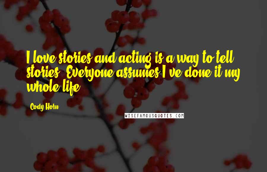 Cody Horn Quotes: I love stories and acting is a way to tell stories. Everyone assumes I've done it my whole life.