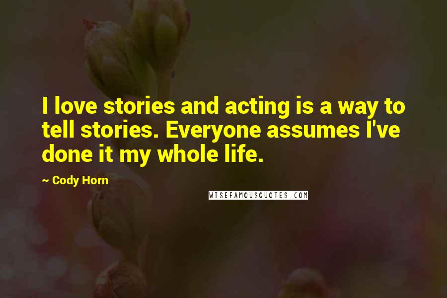 Cody Horn Quotes: I love stories and acting is a way to tell stories. Everyone assumes I've done it my whole life.