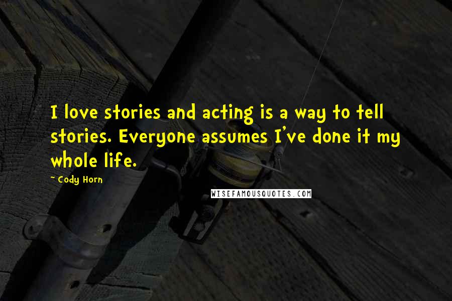 Cody Horn Quotes: I love stories and acting is a way to tell stories. Everyone assumes I've done it my whole life.