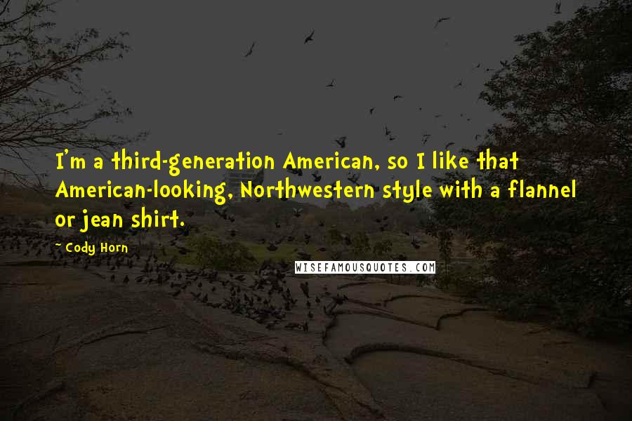 Cody Horn Quotes: I'm a third-generation American, so I like that American-looking, Northwestern style with a flannel or jean shirt.