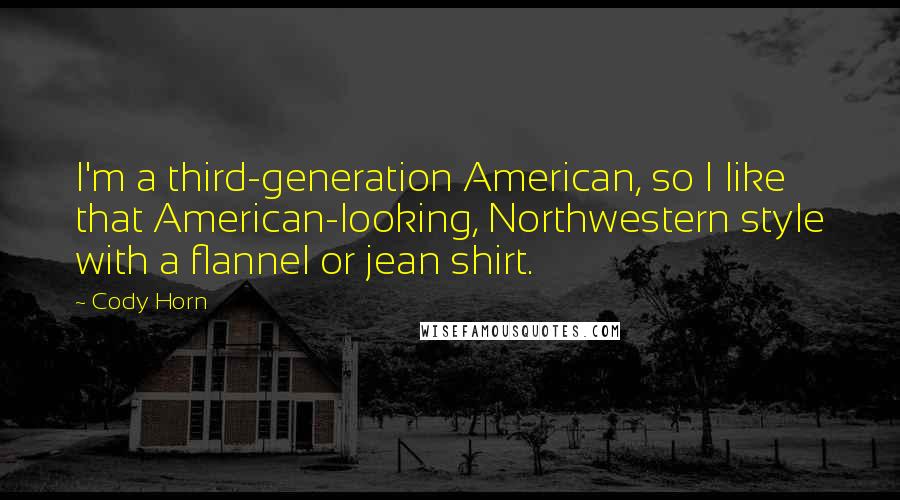 Cody Horn Quotes: I'm a third-generation American, so I like that American-looking, Northwestern style with a flannel or jean shirt.