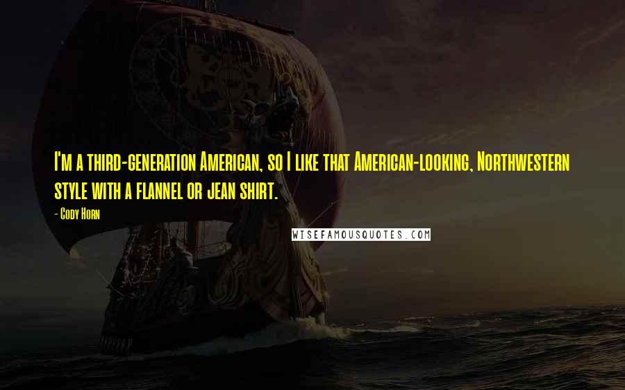 Cody Horn Quotes: I'm a third-generation American, so I like that American-looking, Northwestern style with a flannel or jean shirt.