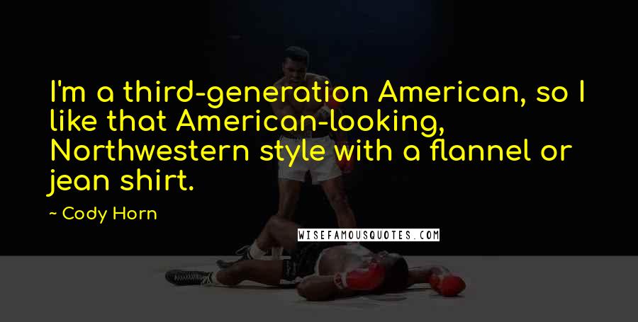 Cody Horn Quotes: I'm a third-generation American, so I like that American-looking, Northwestern style with a flannel or jean shirt.