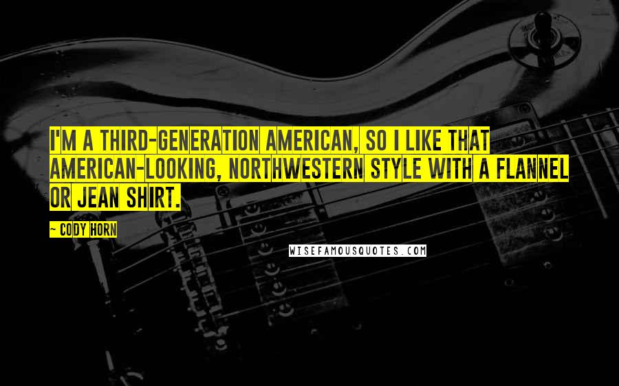 Cody Horn Quotes: I'm a third-generation American, so I like that American-looking, Northwestern style with a flannel or jean shirt.