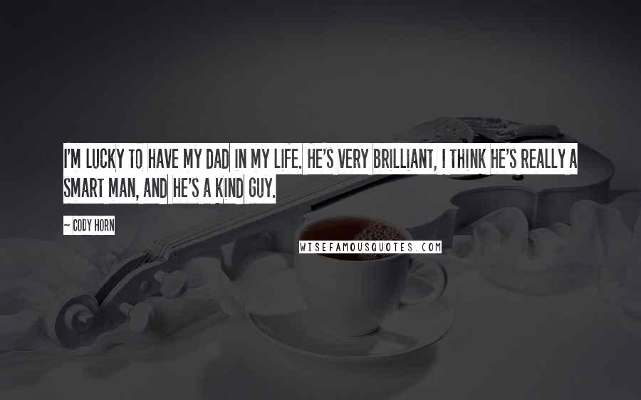 Cody Horn Quotes: I'm lucky to have my dad in my life. He's very brilliant, I think he's really a smart man, and he's a kind guy.