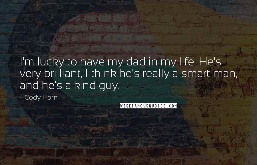 Cody Horn Quotes: I'm lucky to have my dad in my life. He's very brilliant, I think he's really a smart man, and he's a kind guy.