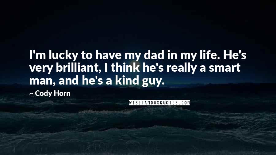 Cody Horn Quotes: I'm lucky to have my dad in my life. He's very brilliant, I think he's really a smart man, and he's a kind guy.