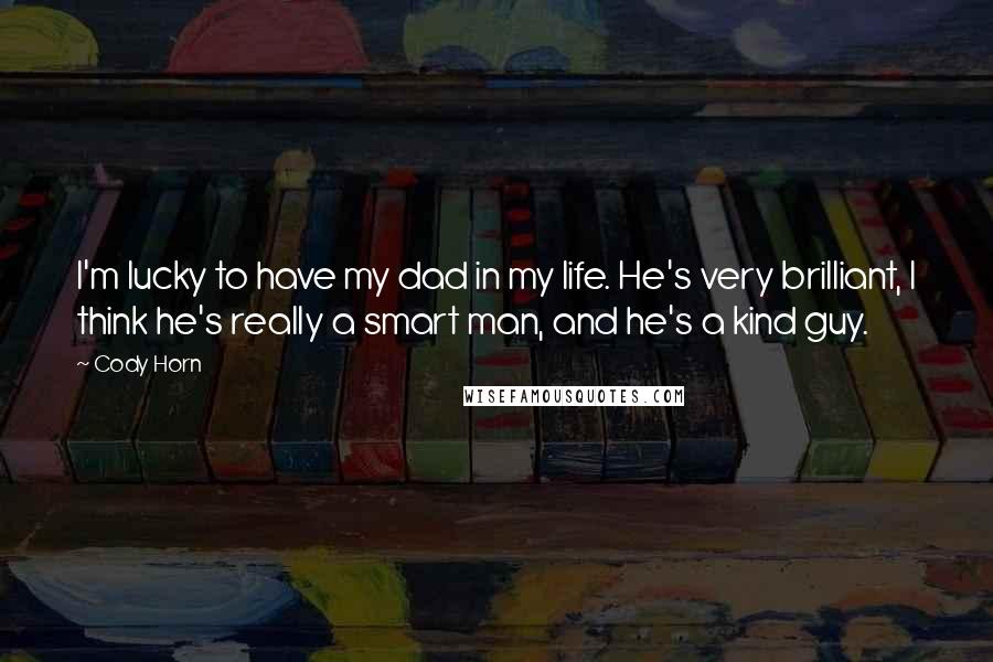 Cody Horn Quotes: I'm lucky to have my dad in my life. He's very brilliant, I think he's really a smart man, and he's a kind guy.