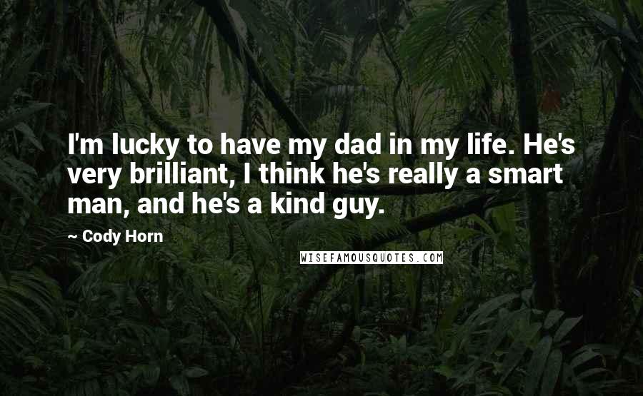 Cody Horn Quotes: I'm lucky to have my dad in my life. He's very brilliant, I think he's really a smart man, and he's a kind guy.