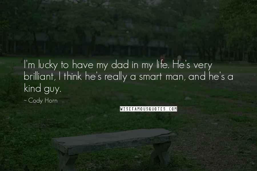 Cody Horn Quotes: I'm lucky to have my dad in my life. He's very brilliant, I think he's really a smart man, and he's a kind guy.